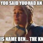 Mocking Khaleesi | SNOW, YOU SAID YOU HAD AN UNCLE, WAS HIS NAME BEN... THE KNEE??? | image tagged in mocking khaleesi | made w/ Imgflip meme maker