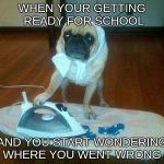 I Have No Idea What Im Doing - Ironing | WHEN YOUR GETTING READY FOR SCHOOL; AND YOU START WONDERING WHERE YOU WENT WRONG | image tagged in i have no idea what im doing - ironing | made w/ Imgflip meme maker