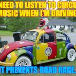 Clown Car | I NEED TO LISTEN TO CIRCUS MUSIC WHEN I'M DRIVING. IT PREVENTS ROAD RAGE. | image tagged in clown car | made w/ Imgflip meme maker