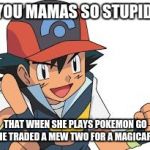 Pokemon Yo-Mama Jokes | YOU MAMAS SO STUPID; THAT WHEN SHE PLAYS POKEMON GO SHE TRADED A MEW TWO FOR A MAGICARP. | image tagged in pokemon yo-mama jokes | made w/ Imgflip meme maker