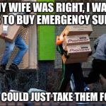 Looting | MY WIFE WAS RIGHT, I WAS DUMB TO BUY EMERGENCY SUPPLIES; WHEN I COULD JUST TAKE THEM FOR FREE | image tagged in looting | made w/ Imgflip meme maker