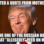 Donald Trump Smiling | I RETWEETED A QUOTE FROM MOTHER TERESA; WAS SHE ONE OF THE RUSSIAN HOOKERS THAT "ALLEGEDLY" PEED ON ME? | image tagged in donald trump smiling | made w/ Imgflip meme maker