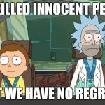 Rick and Morty | WE KILLED INNOCENT PEOPLE; BUT WE HAVE NO REGRETS | image tagged in rick and morty | made w/ Imgflip meme maker