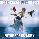 Shark Dinosaur Dynamite | NORTH KOREA SUCK ON THIS; FUTURE OF US ARMY | image tagged in shark dinosaur dynamite | made w/ Imgflip meme maker
