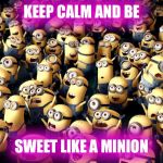 minions cheering | KEEP CALM AND BE; SWEET LIKE A MINION | image tagged in minions cheering | made w/ Imgflip meme maker