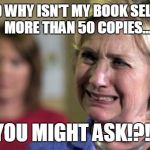 Did You Order Your Copy on Amazon Today? | AND WHY ISN'T MY BOOK SELLING MORE THAN 50 COPIES.... YOU MIGHT ASK!?!? | image tagged in funny,hillary,crying,book fail | made w/ Imgflip meme maker