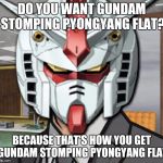Gundam Archer | DO YOU WANT GUNDAM STOMPING PYONGYANG FLAT? BECAUSE THAT'S HOW YOU GET GUNDAM STOMPING PYONGYANG FLAT | image tagged in gundam archer | made w/ Imgflip meme maker