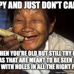 Old woman smoking | HAPPY AND JUST DON'T CARE IS; WHEN YOU'RE OLD BUT STILL TRY ON BRAS THAT ARE MEANT TO BE SEEN AND JEANS WITH HOLES IN ALL THE RIGHT PLACES | image tagged in old woman smoking | made w/ Imgflip meme maker