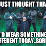 Feck! | I JUST THOUGHT THAT; I'D WEAR SOMETHING DIFFERENT TODAY..SORRY! | image tagged in feck | made w/ Imgflip meme maker