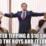 The Wolf of Wall Street | AFTER TIPPING A $10 SHOT TO THE BOYS AND IT LOBS | image tagged in the wolf of wall street | made w/ Imgflip meme maker