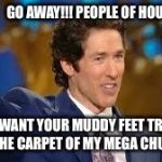 Osteen | GO AWAY!!! PEOPLE OF HOUSTON!!! I DON'T WANT YOUR MUDDY FEET TRACKING UP THE CARPET OF MY MEGA CHURCH | image tagged in osteen | made w/ Imgflip meme maker