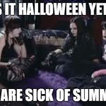 Anybody sick of summer yet | IS IT HALLOWEEN YET? WE ARE SICK OF SUMMER | image tagged in boring goths,memes,goth memes | made w/ Imgflip meme maker