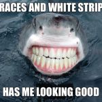 sharkteeth | BRACES AND WHITE STRIPS; HAS ME LOOKING GOOD | image tagged in sharkteeth | made w/ Imgflip meme maker