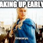 Dracarys | WAKING UP EARLY.... | image tagged in dracarys | made w/ Imgflip meme maker