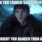 Bran Stark | JON YOU LOOKED SO BEAUTIFUL; THE NIGHT YOU BANGED YOUR AUNT | image tagged in bran stark | made w/ Imgflip meme maker