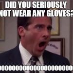 Michael Scott Aghast | DID YOU SERIOUSLY NOT WEAR ANY GLOVES? NOOOOOOOOOOOOOOOOOOOOOOOOO | image tagged in michael scott aghast | made w/ Imgflip meme maker