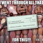 Fnaf 2 paycheck | I WENT THROUGH ALL THAT; FOR THIS!!! | image tagged in fnaf 2 paycheck | made w/ Imgflip meme maker