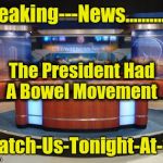 News Media | Breaking---News............... The President Had A Bowel Movement; Watch-Us-Tonight-At-11 | image tagged in news media | made w/ Imgflip meme maker