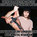 I think I'm inspired to refrain from washing up for a bit | I WENT TO A WATAIN CONCERT LAST NIGHT THAT CHANGED MY LIFE; BUT YOU WOULDN'T UNDERSTAND BLACK METAL VEGANISM | image tagged in black metal hipster,memes,black metal,veganism,hipsters | made w/ Imgflip meme maker
