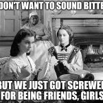 "Gone with the wind" is gone with the wind | I DON'T WANT TO SOUND BITTER; BUT WE JUST GOT SCREWED FOR BEING FRIENDS, GIRLS | image tagged in gone with the wind | made w/ Imgflip meme maker