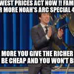 Joel Osteen's | LOWEST PRICES ACT NOW !! FAMILY OF 4 OR MORE NOAH'S ARC SPECIAL 499.00. "THE MORE YOU GIVE THE RICHER I GET SO DON'T BE CHEAP AND YOU WON'T BE AS WET." | image tagged in joel osteen's | made w/ Imgflip meme maker