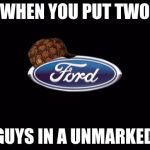 Ford | WHEN YOU PUT TWO; GAY GUYS IN A UNMARKED CAR | image tagged in ford,scumbag | made w/ Imgflip meme maker