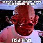 its a trap | YOU WALK INTO THE CLASSROOM THINKING ITS A NORMAL DAY... POP QUIZ; ITS A TRAP! | image tagged in its a trap | made w/ Imgflip meme maker
