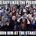 Star Wars Fans | THIS GUY LIKED THE PREQUELS; BURN HIM AT THE STAKE!!! | image tagged in star wars fans | made w/ Imgflip meme maker