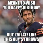 Smokin jay cutler | MEANT TO WISH YOU HAPPY BIRTHDAY; BUT I'M LATE LIKE THIS GUY'S THROWS | image tagged in smokin jay cutler | made w/ Imgflip meme maker