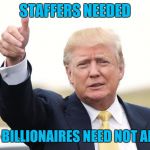 trump good job | STAFFERS NEEDED; NON BILLIONAIRES NEED NOT APPLY | image tagged in trump good job | made w/ Imgflip meme maker
