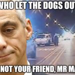 Chicago Mayor | WHO LET THE DOGS OUT; WAS NOT YOUR FRIEND, MR MAYOR | image tagged in chicago mayor | made w/ Imgflip meme maker