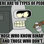 Bender | THERE ARE 10 TYPES OF PEOPLE; THOSE WHO KNOW BINARY AND THOSE WHO DON'T | image tagged in bender | made w/ Imgflip meme maker