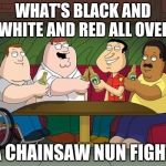 Those nuns and their chainsaws | WHAT'S BLACK AND WHITE AND RED ALL OVER; A CHAINSAW NUN FIGHT | image tagged in family guy | made w/ Imgflip meme maker