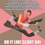 TF2 Troll Scout | NEED A DISPENSER HERE NEED A DISPENSER HERE NEED A DISPENSER HERE NEED A DISPENSER HERE NEED A DISPENSER HERE NEED A DISPENSER HERE NEED A DISPENSER HERE NEED A DISPENSER HERE NEED A DISPENSER HERE NEED A DISPENSER HERE NEED A DISPENSER HERE NEED A DISPENSER HERE NEED A DISPENSER HERE NEED A DISPENSER HERE NEED A DISPENSER HERE NEED A DISPENSER HERE NEED A DISPENSER HERE NEED A DISPENSER HERE NEED A DISPENSER HERE NEED A DISPENSER HERE NEED A DISPENSER HERE NEED A DISPENSER HERE NEED A DISPENSER HERE; DO IT LIKE SCOUT BOI | image tagged in tf2 troll scout | made w/ Imgflip meme maker