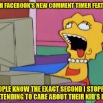 Hint, it was before you sent it to me | WITH FACEBOOK'S NEW COMMENT TIMER FEATURE; PEOPLE KNOW THE EXACT SECOND I STOPPED PRETENDING TO CARE ABOUT THEIR KID'S PLAY | image tagged in lisa bored,don't care | made w/ Imgflip meme maker