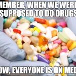 War on Drugs | REMEMBER, WHEN WE WEREN'T SUPPOSED TO DO DRUGS; NOW, EVERYONE IS ON MEDS | image tagged in war on drugs | made w/ Imgflip meme maker