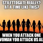 Women | STILETTOGATE
REALLY? AT A TIME LIKE THIS? WHEN YOU ATTACK ONE WOMAN YOU ATTACK US ALL! | image tagged in women | made w/ Imgflip meme maker