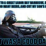 even the dark side needs a holiday off every once in a while | WENT TO A GREAT LABOR DAY BARBECUE, DRANK A FEW TOO MANY BEERS, AND CUT MY SON'S HAND OFF; IT WAS A GOOD DAY | image tagged in it was a good day darth vader,memes,star wars,star wars no,darth vader | made w/ Imgflip meme maker