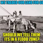 The American Indians | SO, WE TRADED OUR LAND FOR GUNS; SHOULD WE TELL THEM ITS IN A FLOOD ZONE? | image tagged in the american indians | made w/ Imgflip meme maker