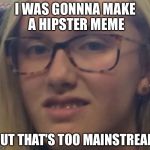 Hipster girl | I WAS GONNNA MAKE A HIPSTER MEME; BUT THAT'S TOO MAINSTREAM | image tagged in hipster girl,hipster,bad quality,cringe worthy,hipster glasses | made w/ Imgflip meme maker