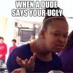 confused girl | WHEN A DUDE SAYS YOUR UGLY | image tagged in confused girl | made w/ Imgflip meme maker