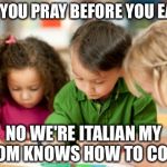 Who goes no to say the blessing? | DO YOU PRAY BEFORE YOU EAT? NO WE'RE ITALIAN MY MOM KNOWS HOW TO COOK | image tagged in coloring,prayer,cooking,italian,meme | made w/ Imgflip meme maker