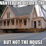 Have A List To Select House Relocation Service Provider In Perth | SHE WANTED THE DEED TO THE LAND; BUT NOT THE HOUSE | image tagged in have a list to select house relocation service provider in perth | made w/ Imgflip meme maker
