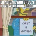 Simpsons christ is watching | WHEN ABIGAIL SAID SHE'S STILL IN LOVE WITH JOHN PROCTOR | image tagged in simpsons christ is watching | made w/ Imgflip meme maker