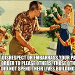 nostalgic family  | DO NOT DISRESPECT OR EMBARRASS YOUR PARENTS IN ORDER TO PLEASE OTHERS. THOSE OTHER PEOPLE DID NOT SPEND THEIR LIVES BUILDING YOURS | image tagged in nostalgic family | made w/ Imgflip meme maker