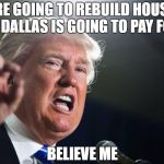 donald trump | WE'RE GOING TO REBUILD HOUSTON AND DALLAS IS GOING TO PAY FOR IT BELIEVE ME | image tagged in donald trump | made w/ Imgflip meme maker