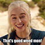 Daenerys 5 | That's good weed mon! | image tagged in daenerys 5 | made w/ Imgflip meme maker