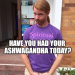 JP Sears. The Spiritual Guy | HAVE YOU HAD YOUR ASHWAGANDHA TODAY? | image tagged in jp sears the spiritual guy,ashwagandha,herbs | made w/ Imgflip meme maker