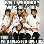 Beatles Butcher Babies | WOULD YOU REALLY WORSHIP A "GOD"; WHO DOES STUFF LIKE THIS | image tagged in beatles butcher babies,butcher,god,yahweh,bible,slaughter | made w/ Imgflip meme maker