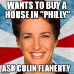 Rachel maddow neoliberal mainstream corporate media fake news pr | WANTS TO BUY A HOUSE IN "PHILLY"; ASK COLIN FLAHERTY | image tagged in rachel maddow neoliberal mainstream corporate media fake news pr | made w/ Imgflip meme maker
